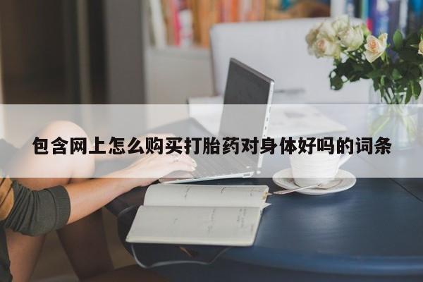 有没有卖私人打胎药包含网上怎么购买打胎药对身体好吗的词条