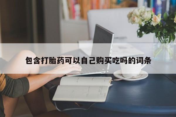 有没有卖私人打胎药包含打胎药可以自己购买吃吗的词条