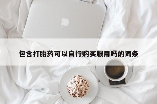 有没有卖私人打胎药包含打胎药可以自行购买服用吗的词条