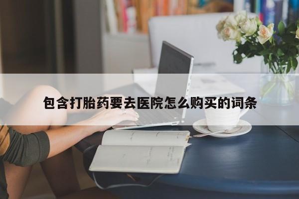 有没有卖私人打胎药包含打胎药要去医院怎么购买的词条