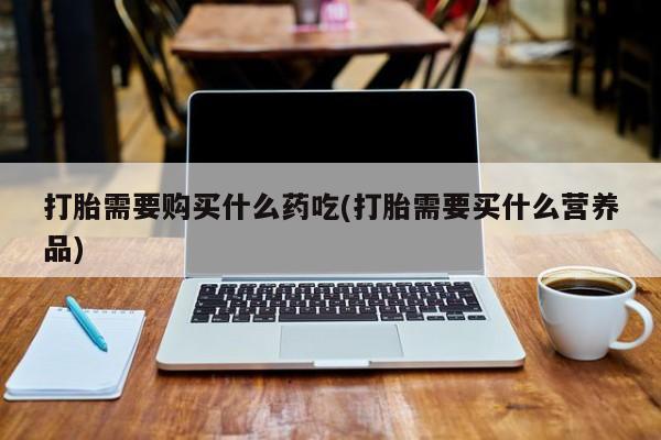 有没有卖私人打胎药打胎需要购买什么药吃(打胎需要买什么营养品)