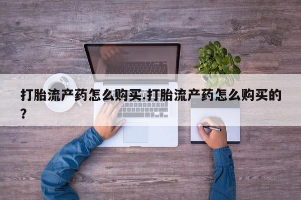 有没有卖私人打胎药打胎流产药怎么购买.打胎流产药怎么购买的？