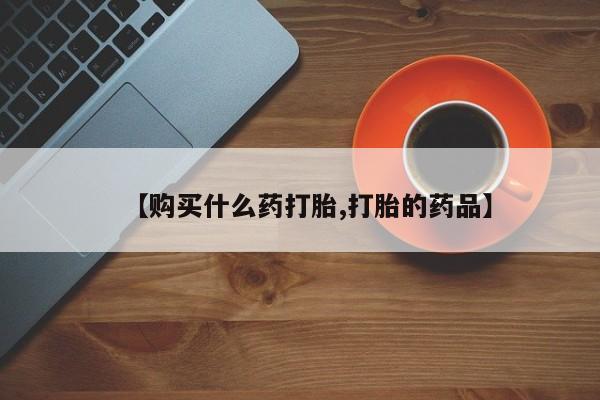 有没有卖私人打胎药【购买什么药打胎,打胎的药品】