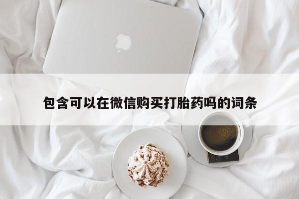 有没有卖私人打胎药包含可以在微信购买打胎药吗的词条